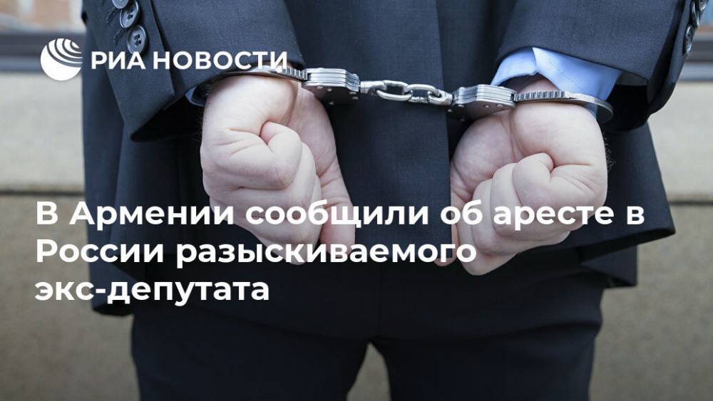 В Армении сообщили об аресте в России разыскиваемого экс-депутата