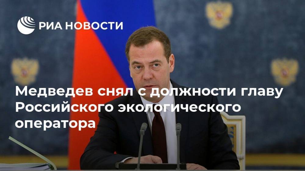 Медведев снял с должности главу Российского экологического оператора