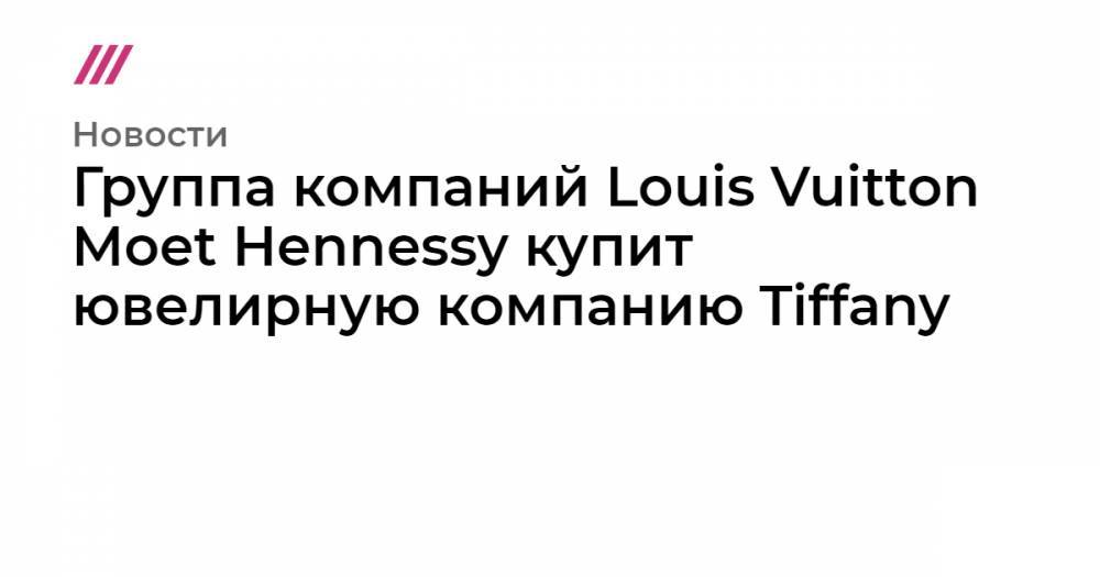 Группа компаний Louis Vuitton Moet Hennessy купит ювелирную компанию Tiffany - tvrain.ru