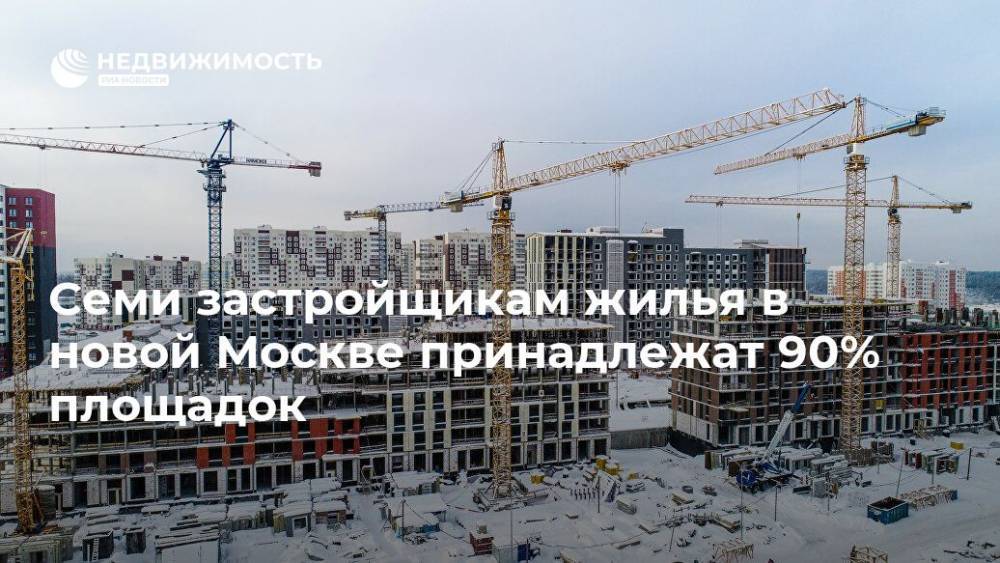 Семи застройщикам жилья в новой Москве принадлежат 90% площадок