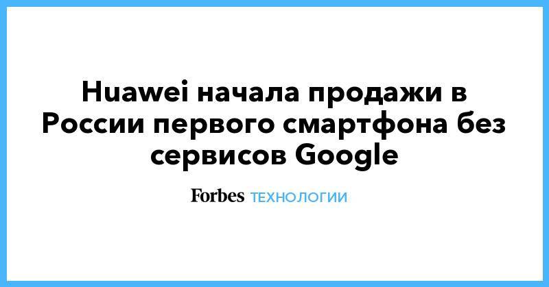 Huawei начала продажи в России первого смартфона без сервисов Google