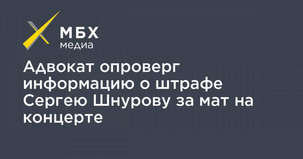 Адвокат опроверг информацию о штрафе Сергею Шнурову за мат на концерте