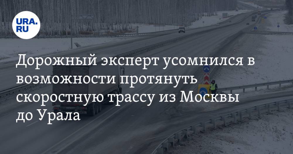 Дорожный эксперт усомнился в возможности протянуть скоростную трассу из Москвы до Урала