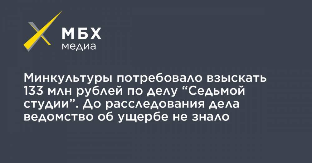 Минкультуры потребовало взыскать 133 млн рублей по делу “Седьмой студии”. До расследования дела ведомство об ущербе не знало