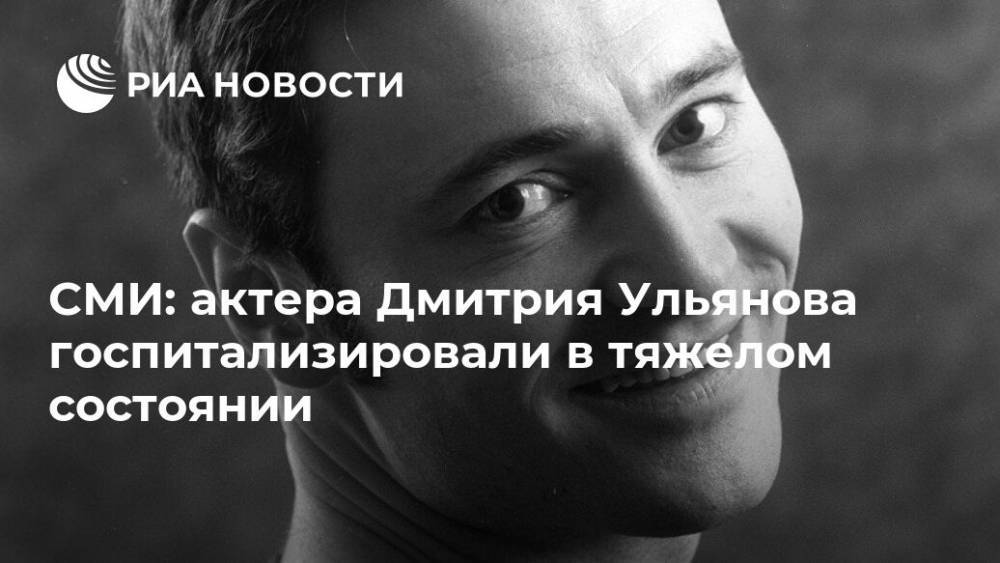 СМИ: актера Дмитрия Ульянова госпитализировали в тяжелом состоянии