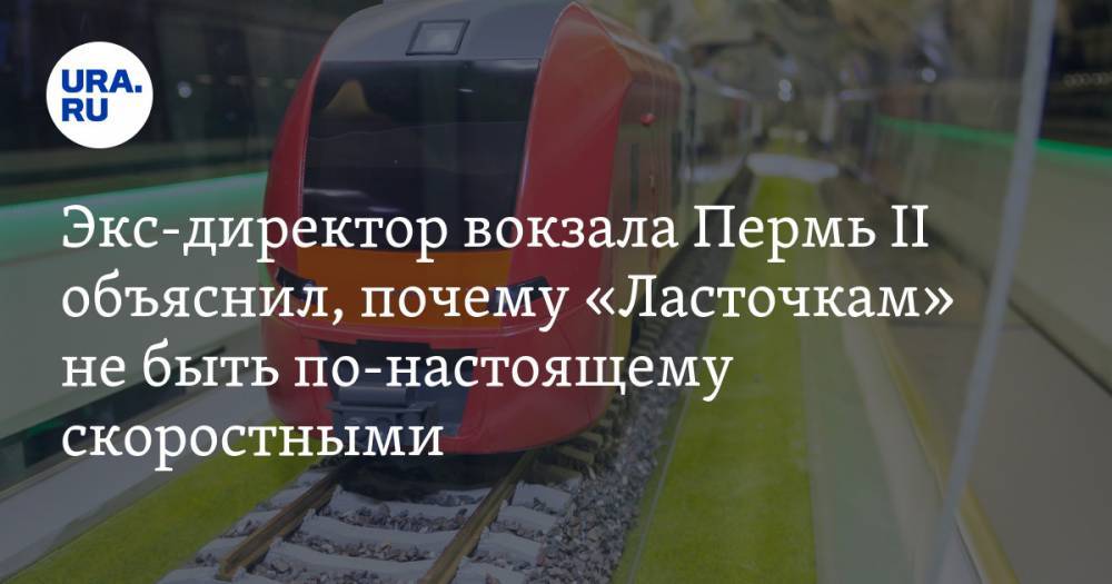 Экс-директор вокзала Пермь II объяснил, почему «Ласточкам» не быть по-настоящему скоростными