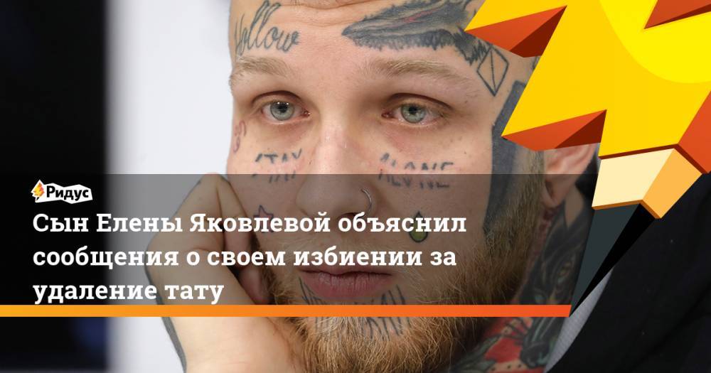 Сын Елены Яковлевой объяснил сообщения о своем избиении за удаление тату
