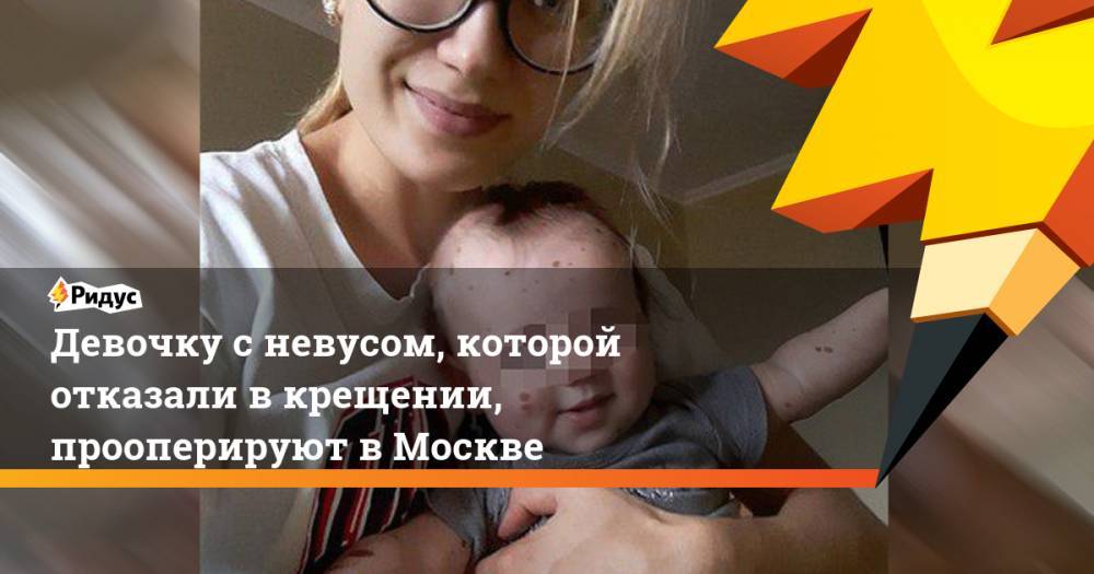 Девочку с невусом, которой отказали в крещении, прооперируют в Москве