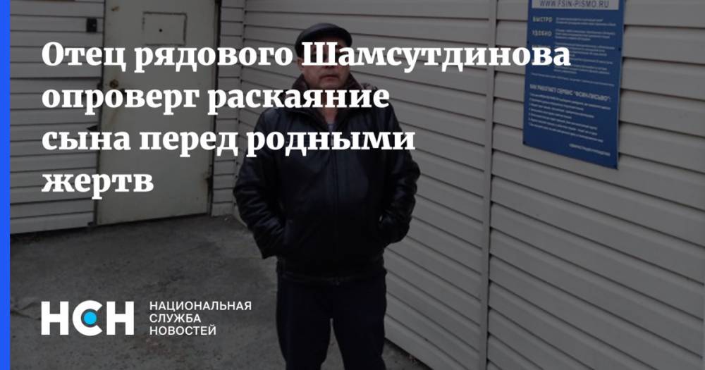 Отец рядового Шамсутдинова опроверг раскаяние сына перед родными жертв