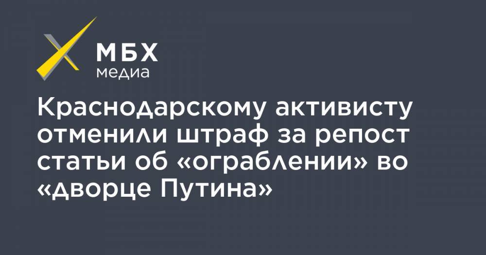 Краснодарскому активисту отменили штраф за репост статьи об «ограблении» во «дворце Путина»