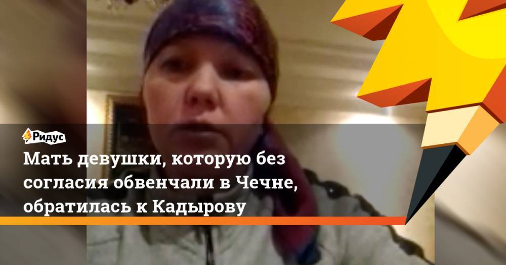 Мать девушки, которую без согласия обвенчали в Чечне, обратилась к Кадырову