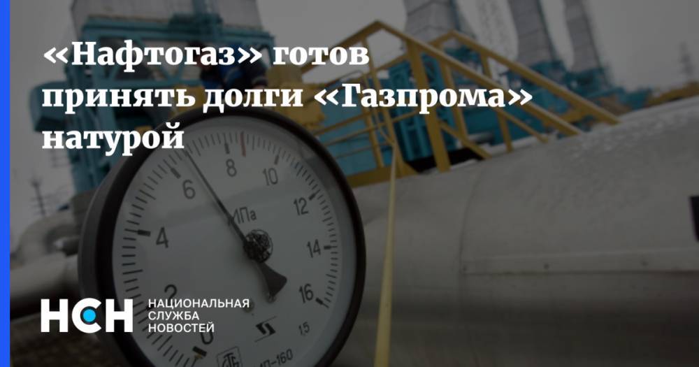 «Нафтогаз» готов принять долги «Газпрома» натурой