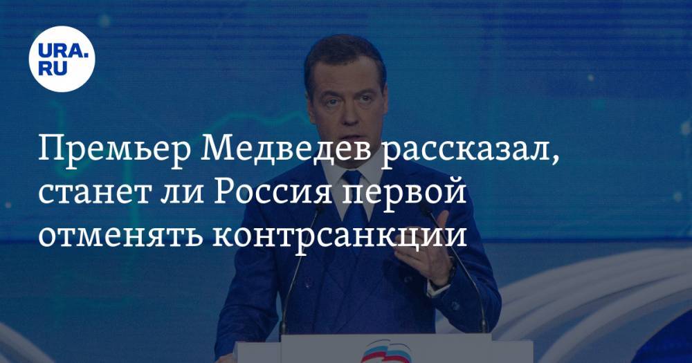 Премьер Медведев рассказал, станет ли Россия первой отменять контрсанкции
