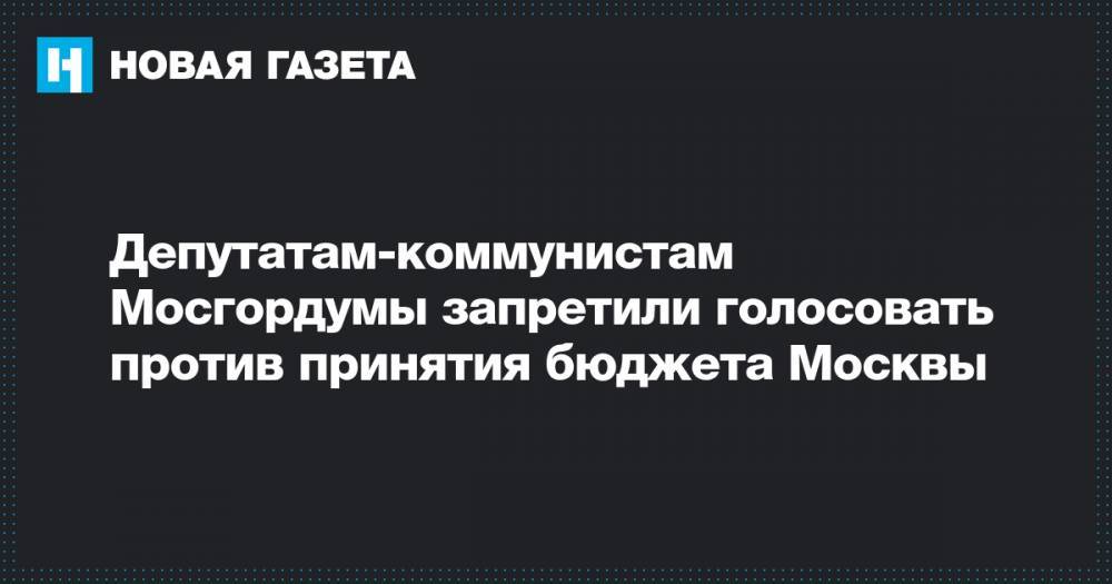 Депутатам-коммунистам Мосгордумы запретили голосовать против принятия бюджета Москвы&nbsp;
