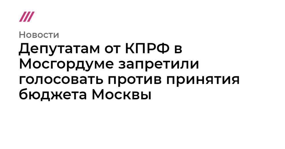Депутатам от КПРФ в Мосгордуме запретили голосовать против принятия бюджета Москвы