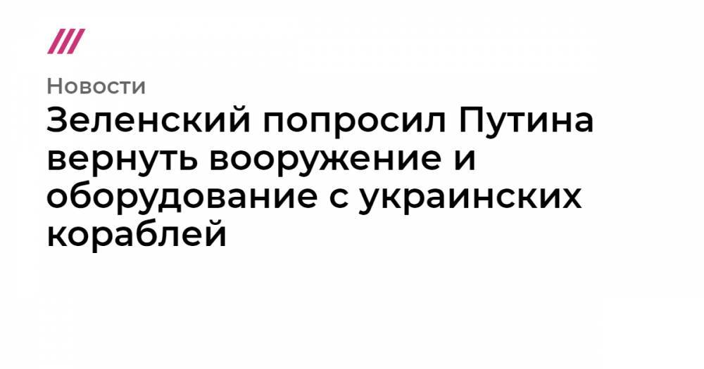 Зеленский попросил Путина вернуть вооружение и оборудование с украинских кораблей