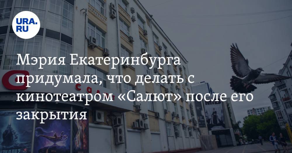Мэрия Екатеринбурга придумала, что делать с кинотеатром «Салют» после его закрытия