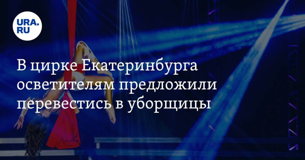 В цирке Екатеринбурга осветителям предложили перевестись в уборщицы. ФОТО