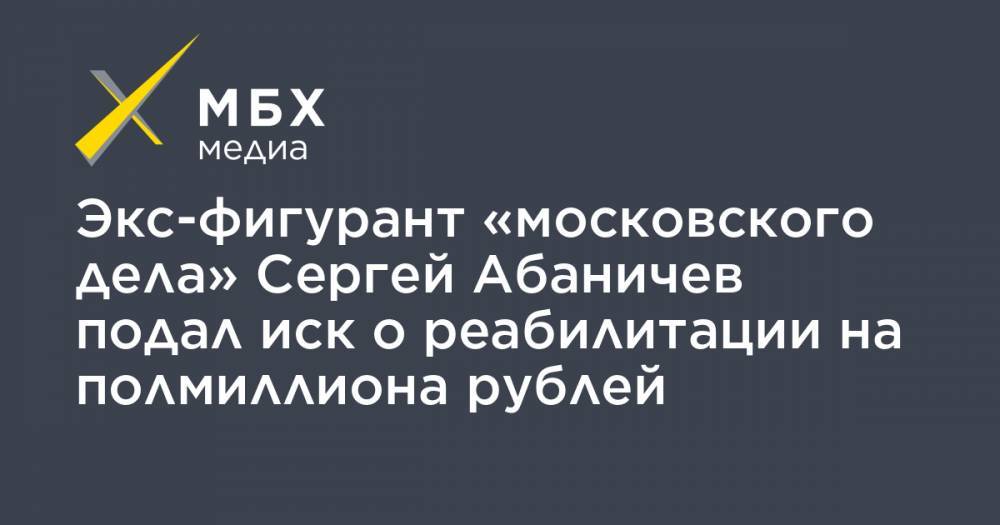 Экс-фигурант «московского дела» Сергей Абаничев подал иск о реабилитации на полмиллиона рублей