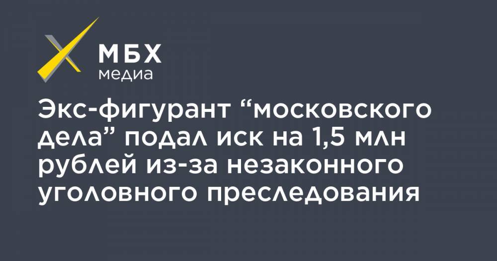 Экс-фигурант “московского дела” подал иск на 1,5 млн рублей из-за незаконного уголовного преследования
