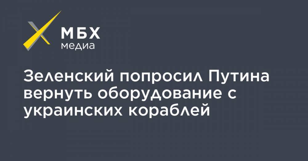 Зеленский попросил Путина вернуть оборудование с украинских кораблей