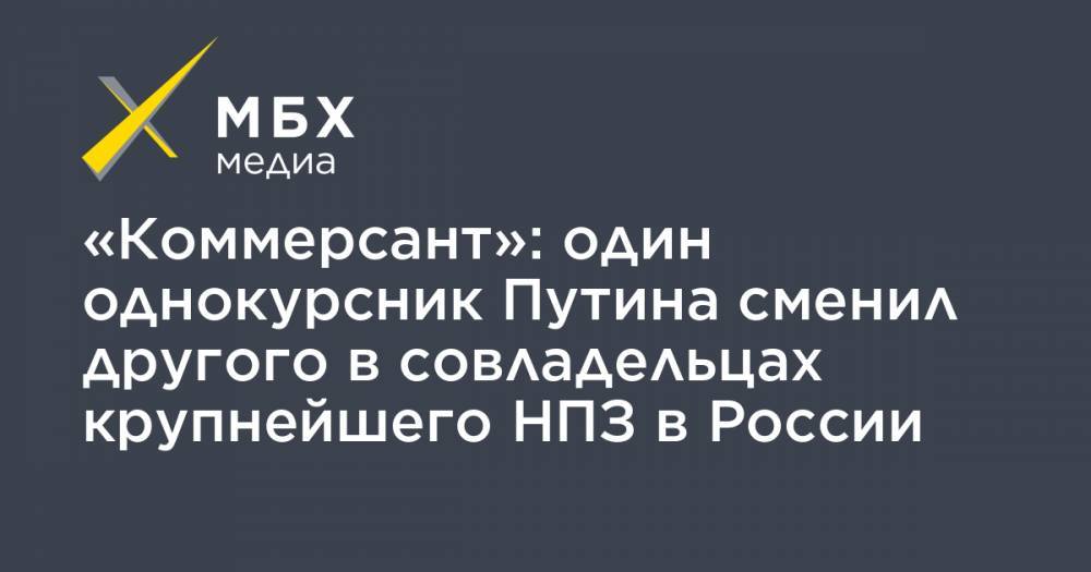 Владимир Путин - Николай Егоров - «Коммерсант»: один однокурсник Путина сменил другого в совладельцах крупнейшего НПЗ в России - mbk.news - Россия