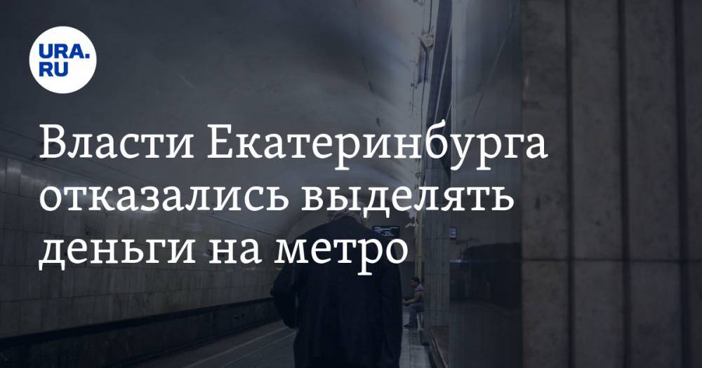 Власти Екатеринбурга отказались выделять деньги на метро