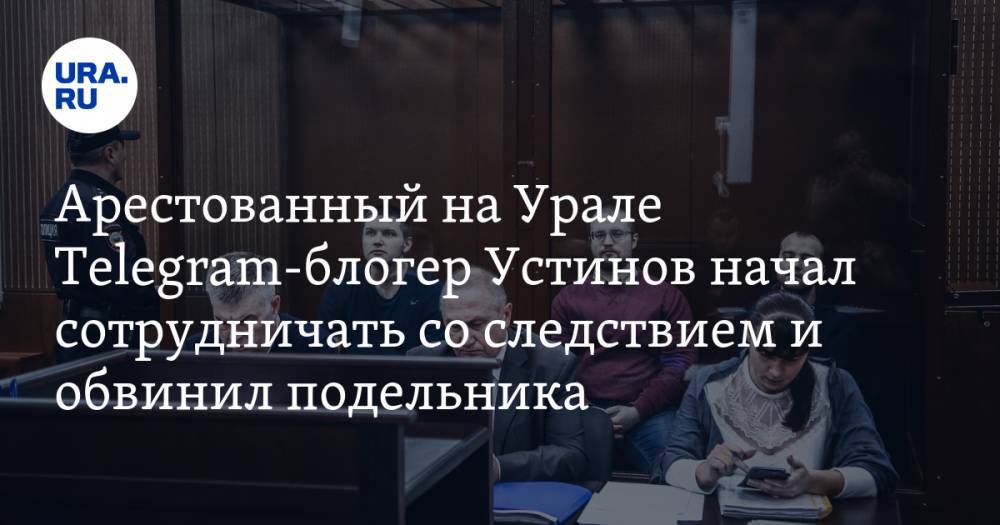 Арестованный на Урале Telegram-блогер Устинов начал сотрудничать со следствием и обвинил подельника