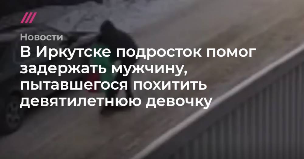 В Иркутске подросток помог задержать мужчину, пытавшегося похитить девятилетнюю девочку