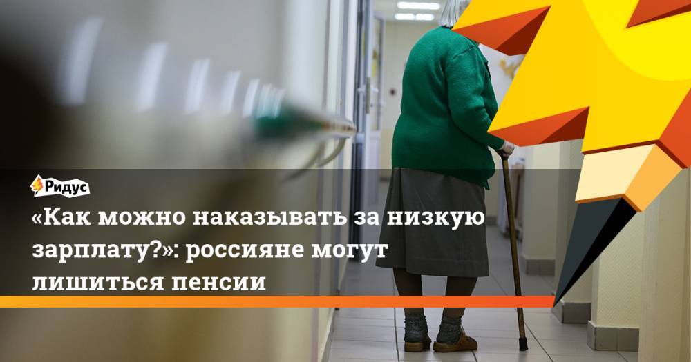 «Как можно наказывать за&nbsp;низкую зарплату?»: россияне могут лишиться пенсии