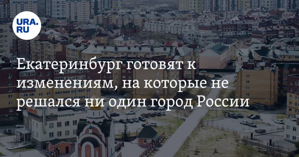 Екатеринбург готовят к изменениям, на которые не решался ни один город России