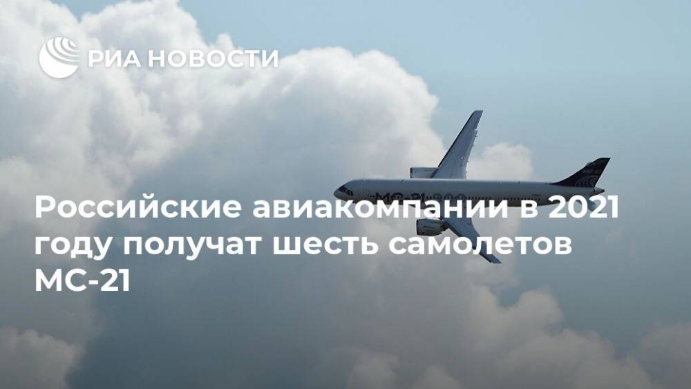 Российские авиакомпании в 2021 году получат шесть самолетов МС-21