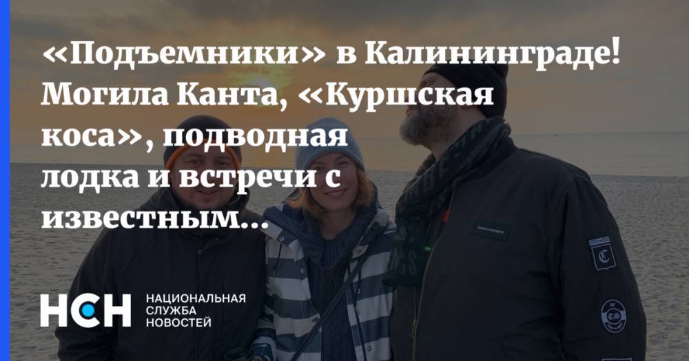 «Подъемники» в Калининграде! Могила Канта, «Куршская коса», подводная лодка и встречи с известными людьми