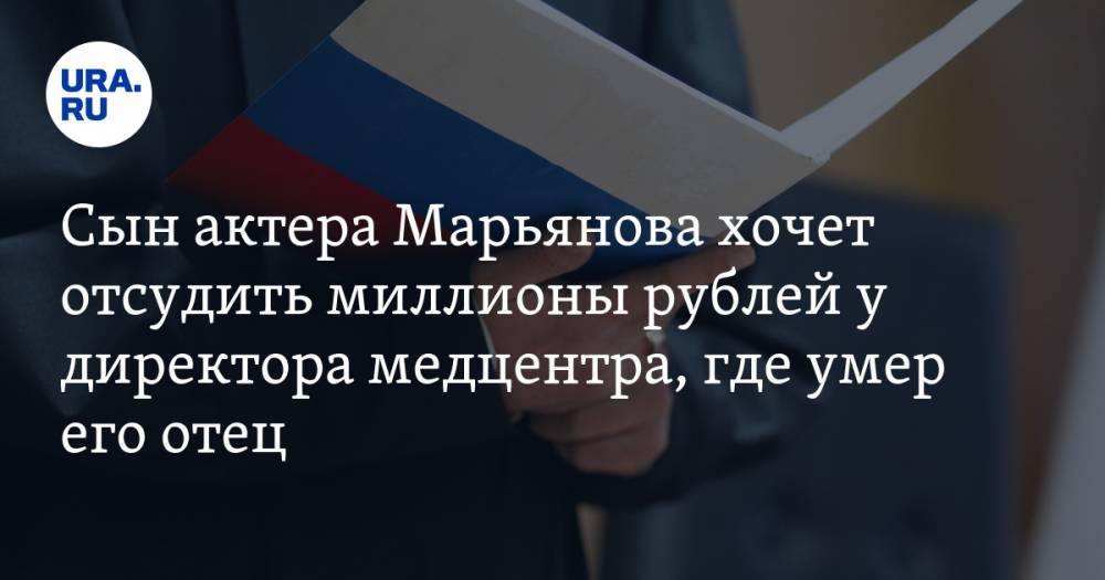 Сын актера Марьянова хочет отсудить миллионы рублей у директора медцентра, где умер его отец