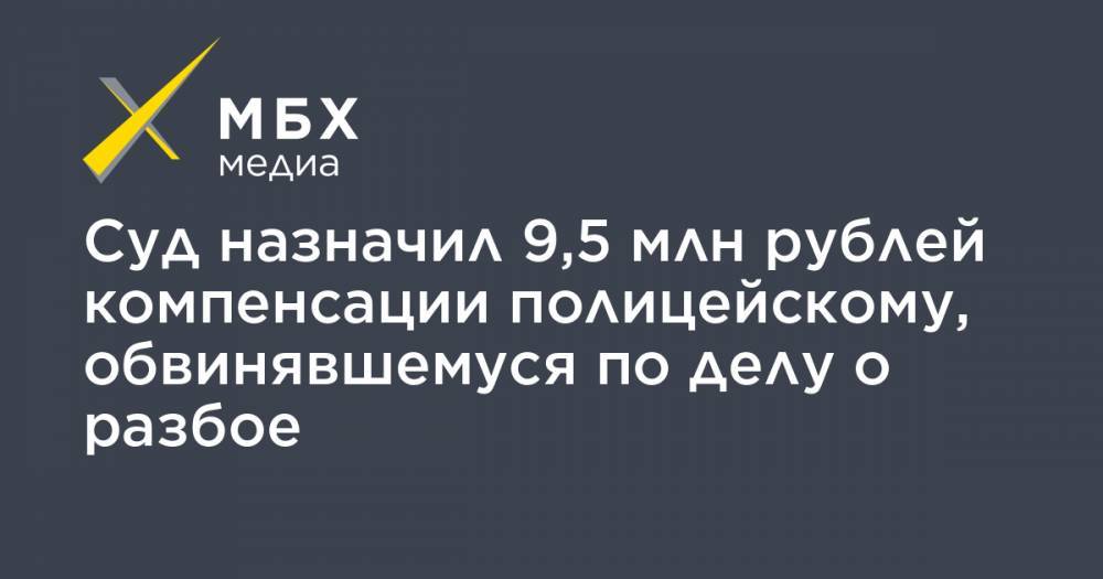 Суд назначил 9,5 млн рублей компенсации полицейскому, обвинявшемуся по делу о разбое