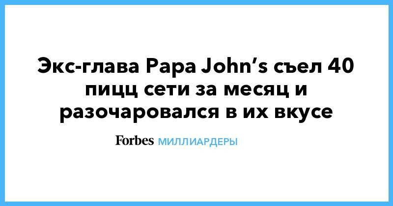 Экс-глава Papa John’s съел 40 пицц сети за месяц и разочаровался в их вкусе
