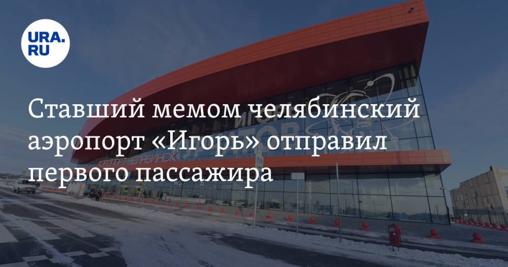 Ставший мемом челябинский аэропорт «Игорь» отправил первого пассажира. ФОТО