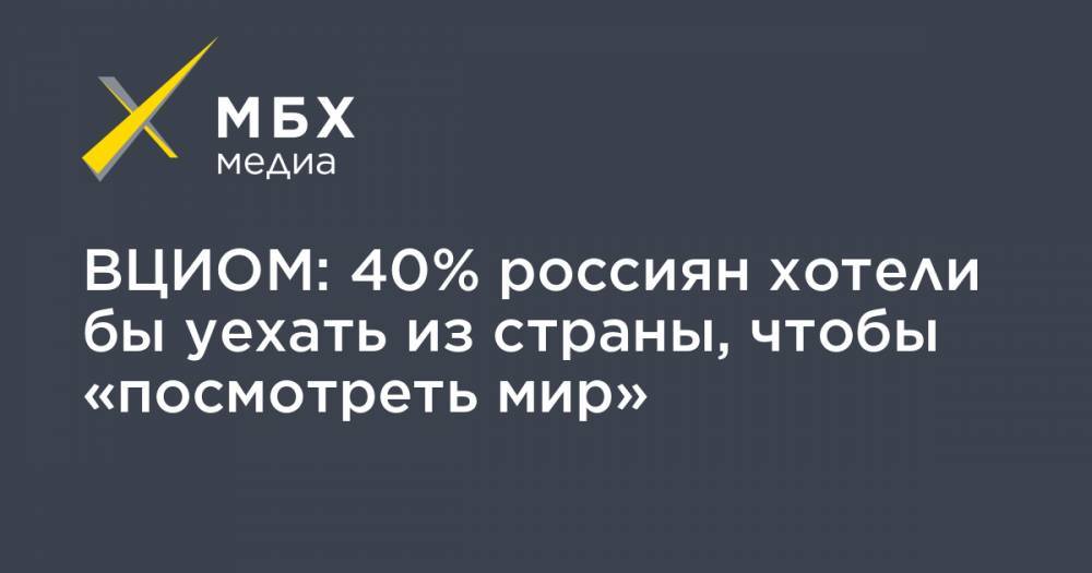 ВЦИОМ: 40% россиян хотели бы уехать из страны, чтобы «посмотреть мир»