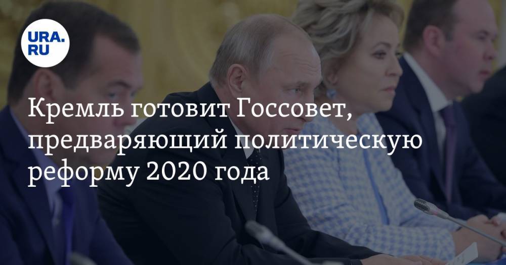Кремль готовит Госсовет, предваряющий политическую реформу 2020 года