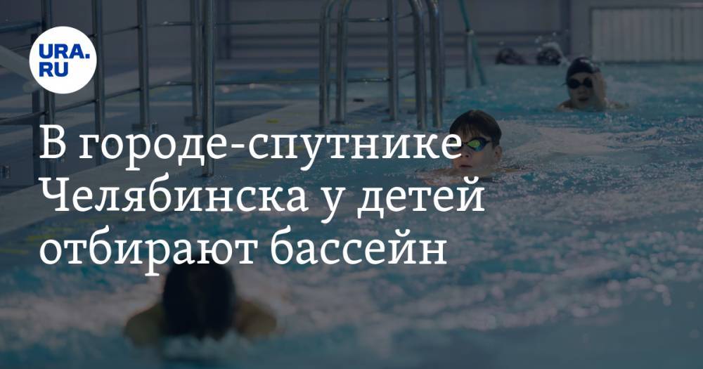 В городе-спутнике Челябинска у детей отбирают бассейн
