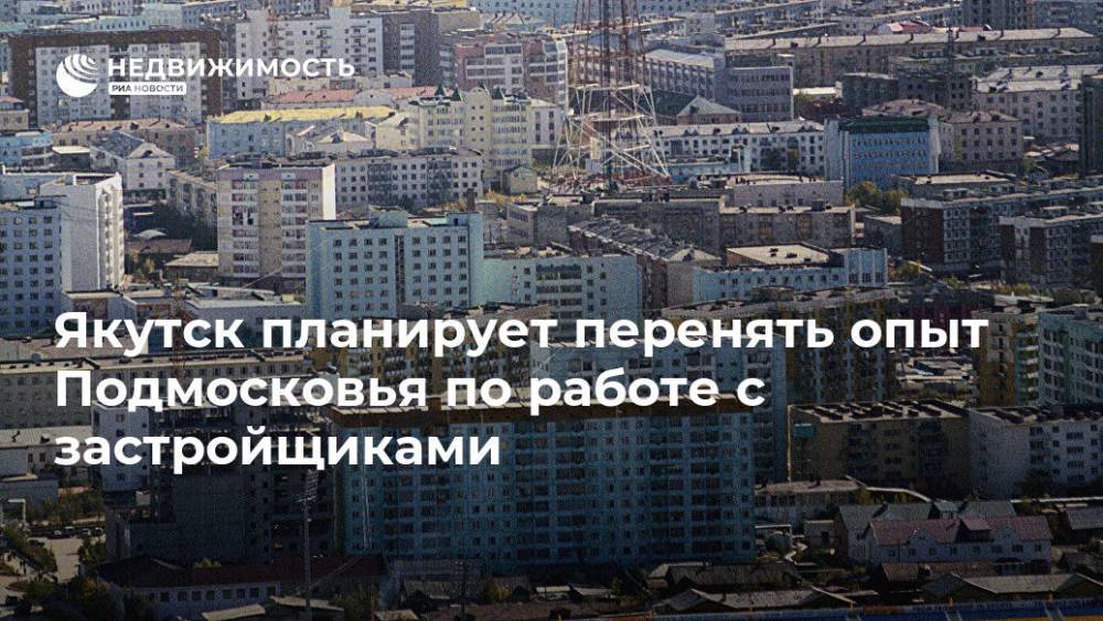 Якутск планирует перенять опыт Подмосковья по работе с застройщиками