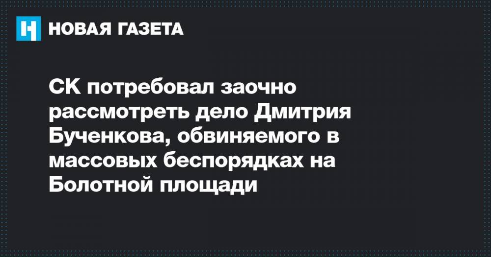 СК потребовал заочно рассмотреть дело Дмитрия Бученкова, обвиняемого в массовых беспорядках на Болотной площади