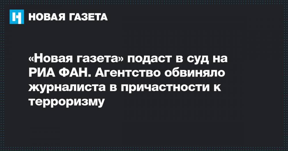 «Новая газета» подаст в суд на РИА ФАН. Агентство обвиняло журналиста в причастности к терроризму