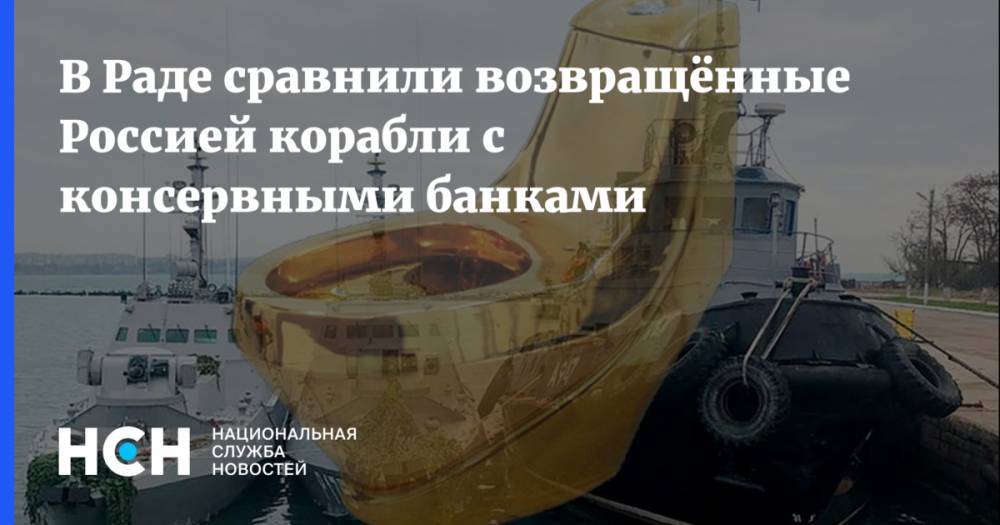 В Раде сравнили возвращённые Россией корабли с консервными банками
