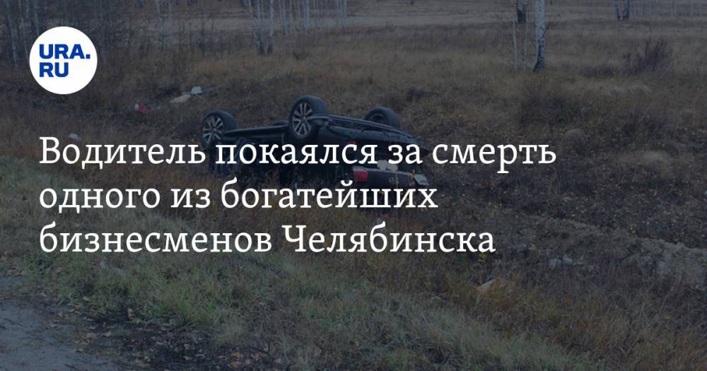 Водитель покаялся за смерть одного из богатейших бизнесменов Челябинска