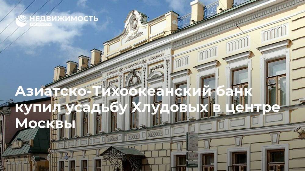 Азиатско-Тихоокеанский банк купил усадьбу Хлудовых в центре Москвы