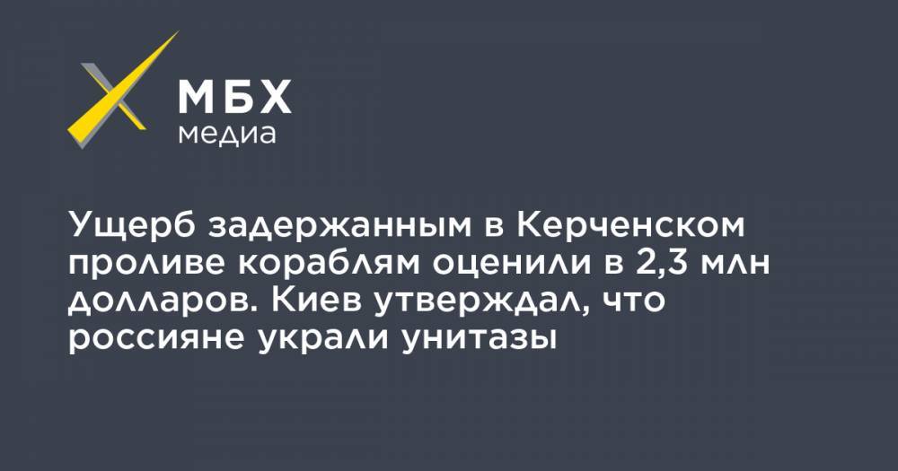 Ущерб задержанным в Керченском проливе кораблям оценили в 2,3 млн долларов. Киев утверждал, что россияне украли унитазы