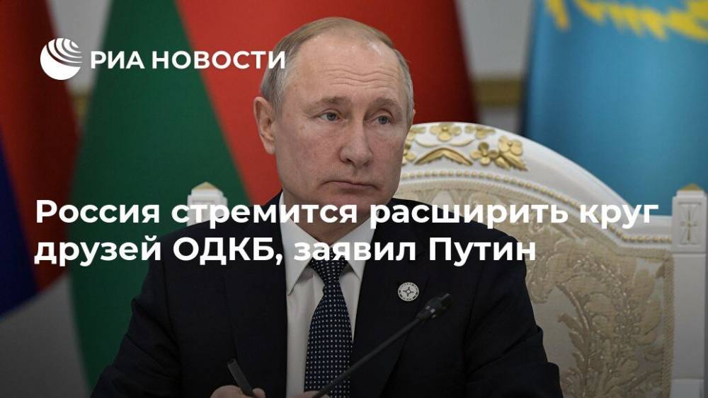 Россия стремится расширить круг друзей ОДКБ, заявил Путин