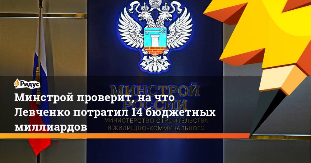 Минстрой проверит, на что Левченко потратил 14 бюджетных миллиардов