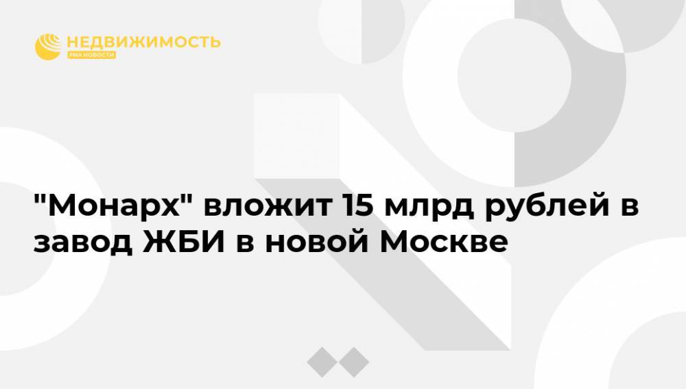 "Монарх" вложит 15 млрд рублей в завод ЖБИ в новой Москве